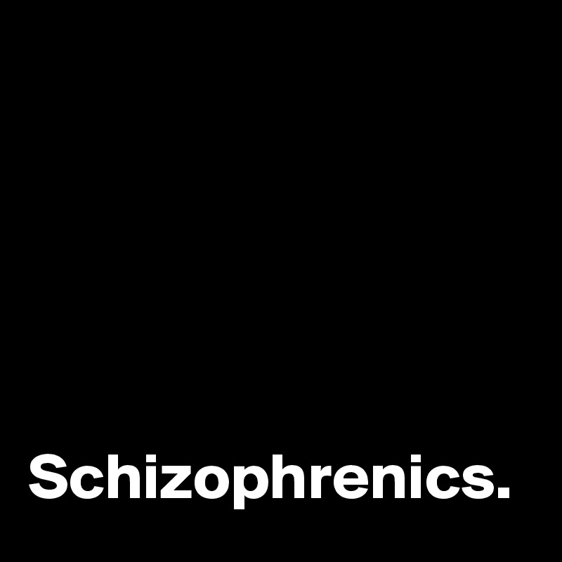 





Schizophrenics.