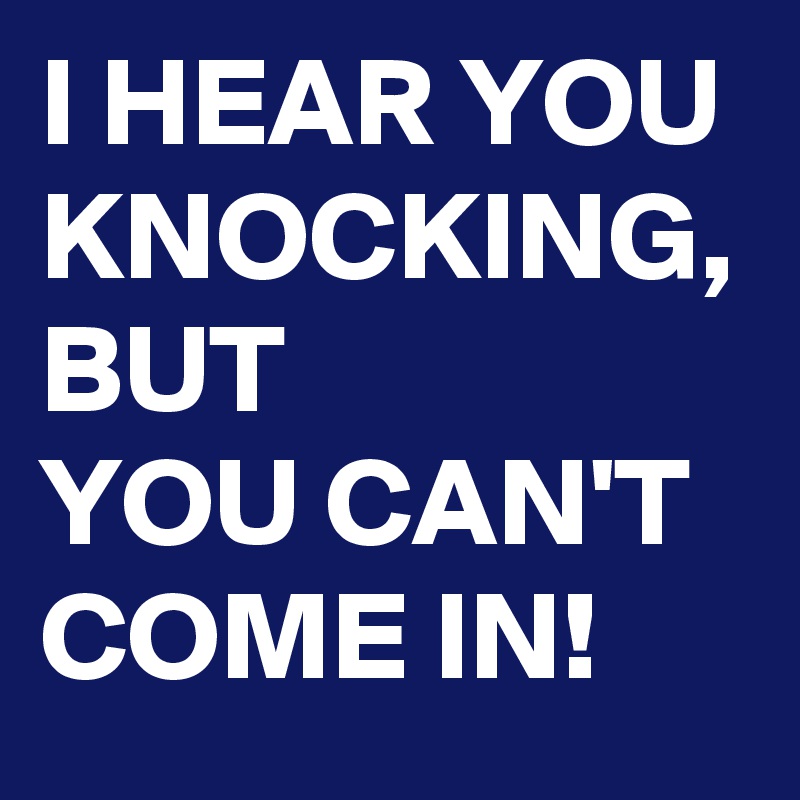 I HEAR YOU KNOCKING, BUT
YOU CAN'T COME IN! 