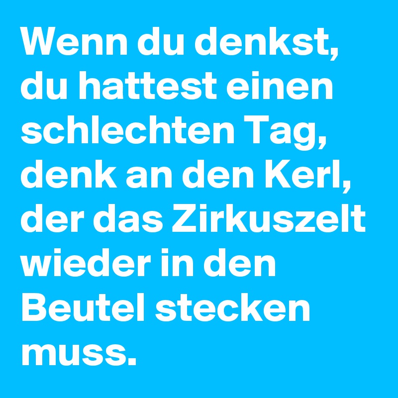 Wenn du denkst, du hattest einen schlechten Tag, denk an den Kerl, der das Zirkuszelt wieder in den Beutel stecken muss.