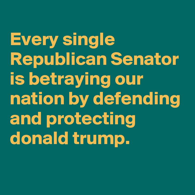 
Every single Republican Senator is betraying our nation by defending and protecting donald trump.

