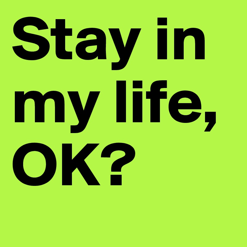 Stay in my life, OK?