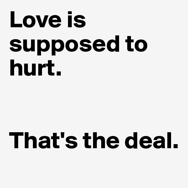 Love is supposed to hurt. 


That's the deal. 