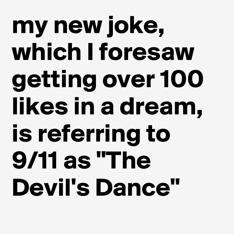 my new joke, which I foresaw getting over 100 likes in a dream, is referring to 9/11 as "The Devil's Dance"