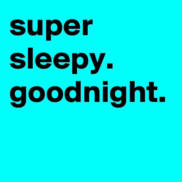super sleepy.  goodnight.  