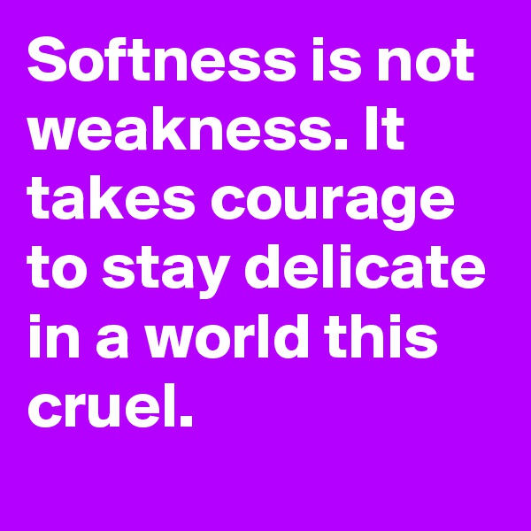Softness is not weakness. It takes courage to stay delicate in a world this cruel.