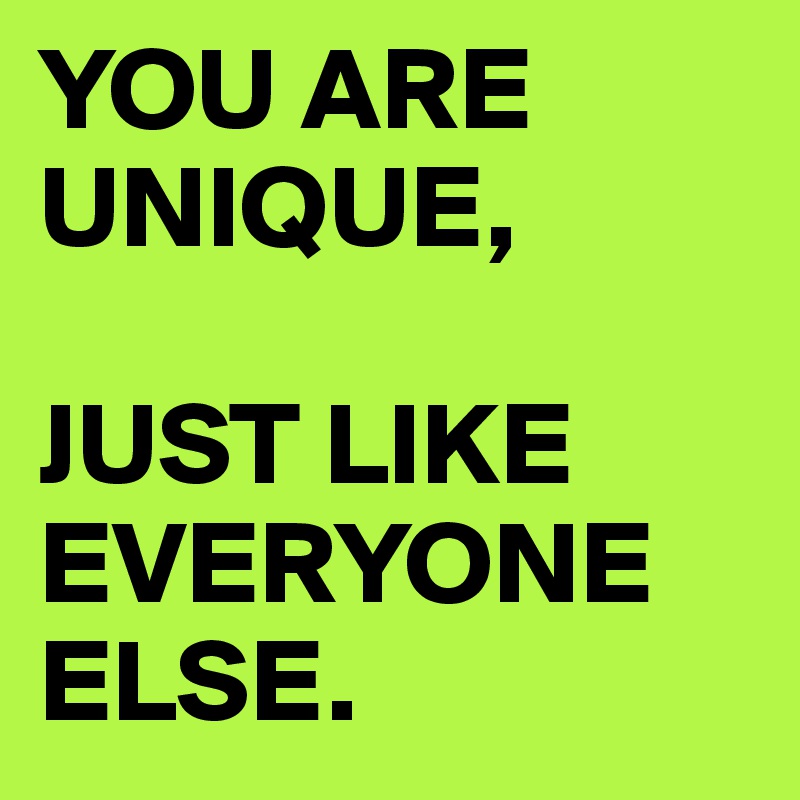 YOU ARE UNIQUE, 

JUST LIKE EVERYONE ELSE.