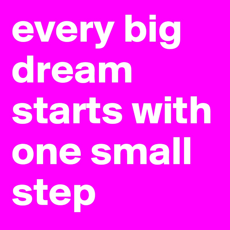 every big dream starts with one small step