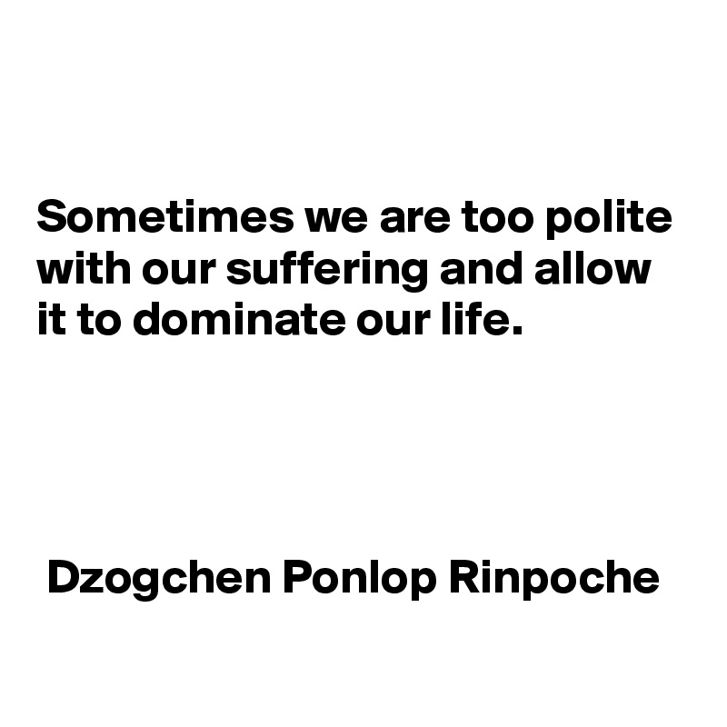 


Sometimes we are too polite with our suffering and allow it to dominate our life. 




 Dzogchen Ponlop Rinpoche