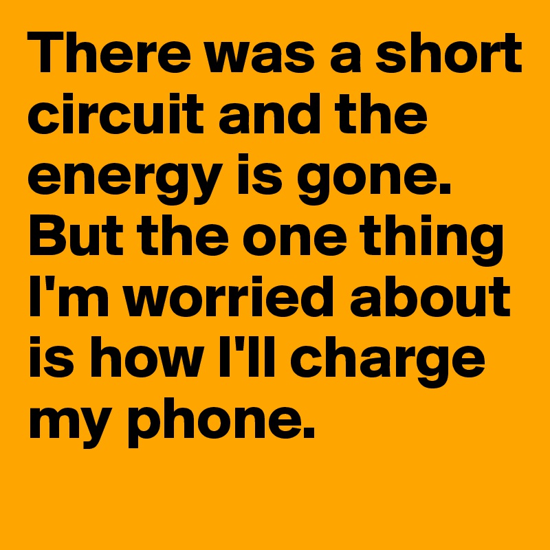 There was a short circuit and the energy is gone. But the one thing I'm worried about is how I'll charge my phone.