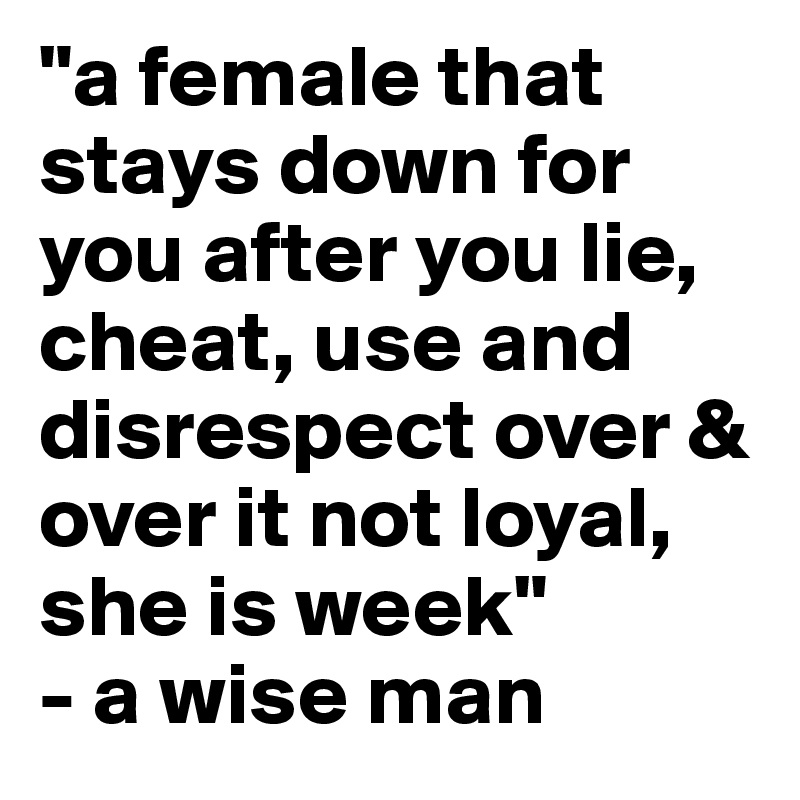 "a female that stays down for you after you lie, cheat, use and disrespect over & over it not loyal, she is week" 
- a wise man