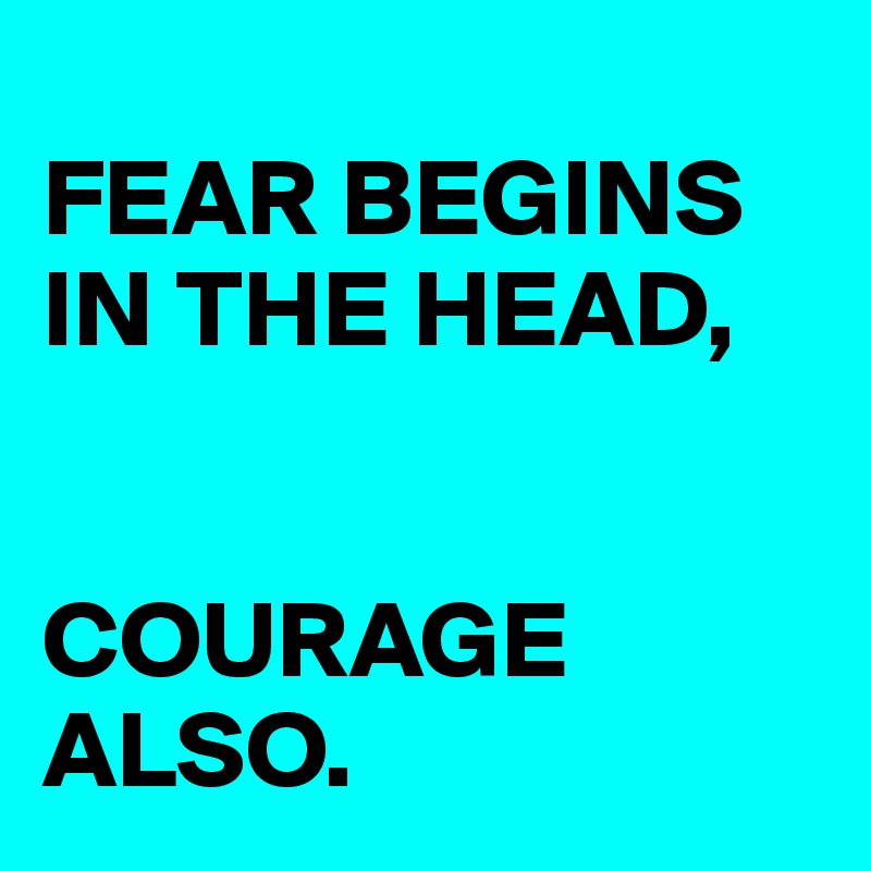 
FEAR BEGINS IN THE HEAD, 


COURAGE ALSO.