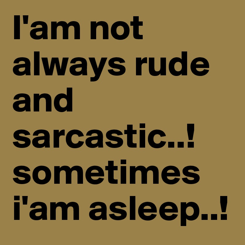 I'am not always rude and sarcastic..!sometimes i'am asleep..!