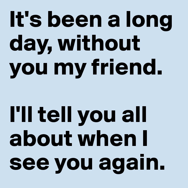 It's been a long day, without you my friend. I'll tell you all about