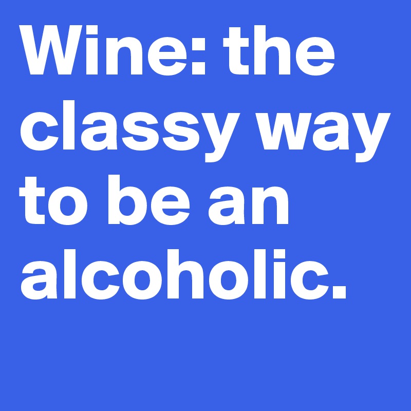 Wine: the classy way to be an alcoholic.