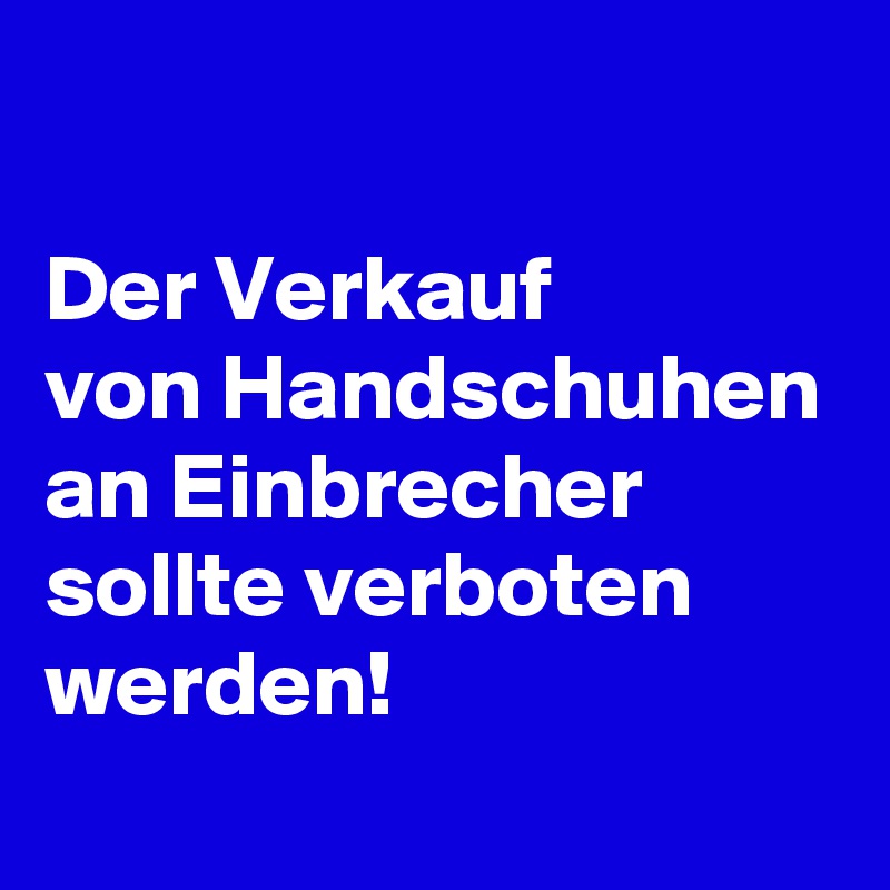 

Der Verkauf
von Handschuhen
an Einbrecher
sollte verboten werden!
 