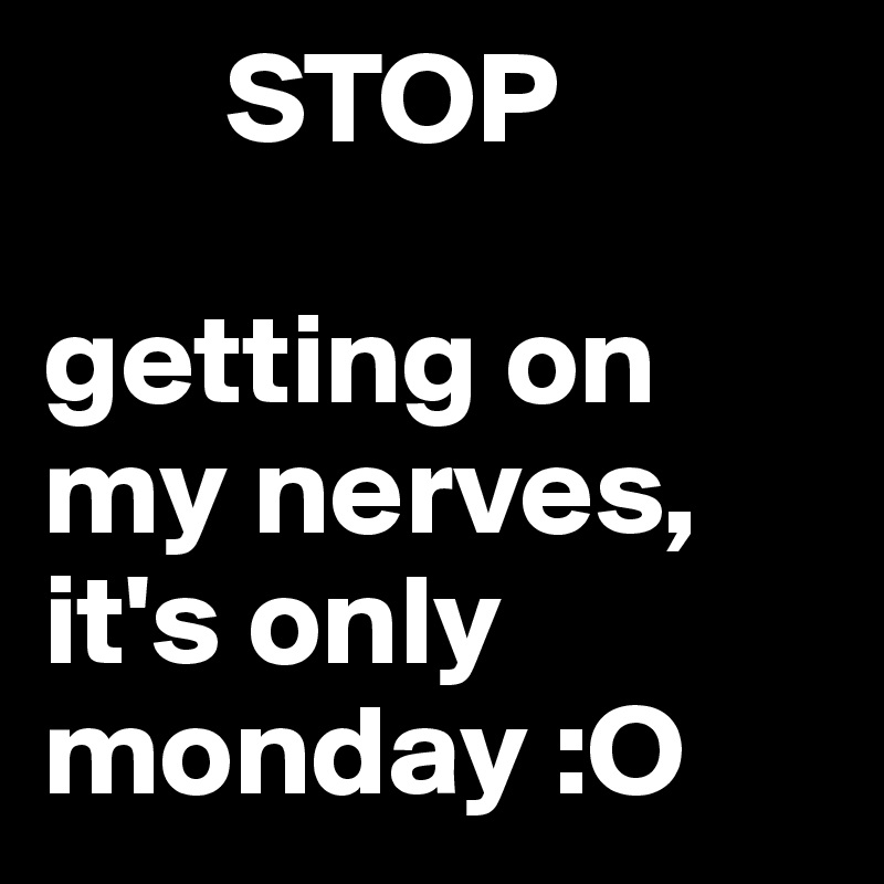        STOP

getting on          my nerves, it's only monday :O