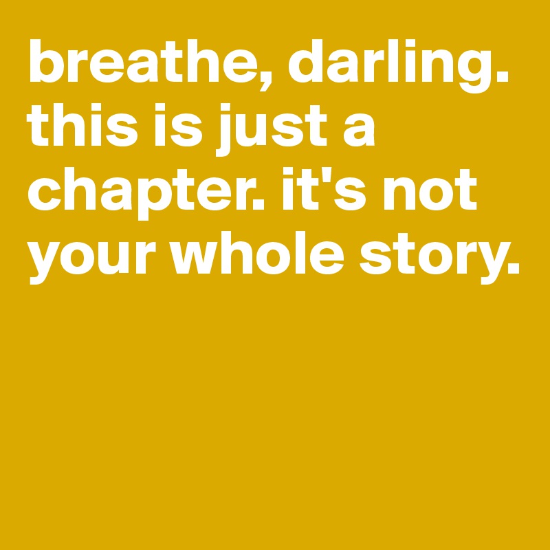 breathe, darling. this is just a chapter. it's not your whole story.


