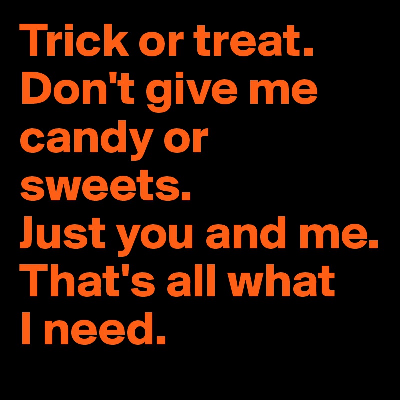 Trick or treat. Don't give me candy or sweets. 
Just you and me. 
That's all what 
I need.