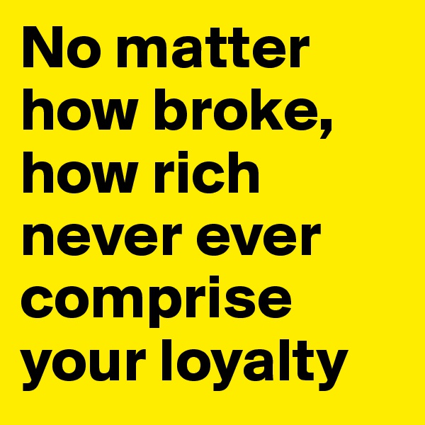 No matter how broke, how rich never ever comprise your loyalty