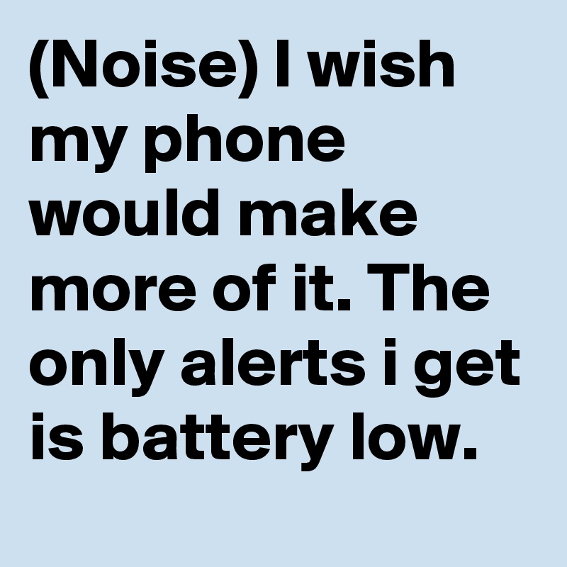 (Noise) I wish my phone would make more of it. The only alerts i get is battery low.