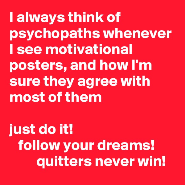 I always think of psychopaths whenever I see motivational posters, and how I'm sure they agree with most of them

just do it!
   follow your dreams!
         quitters never win!
