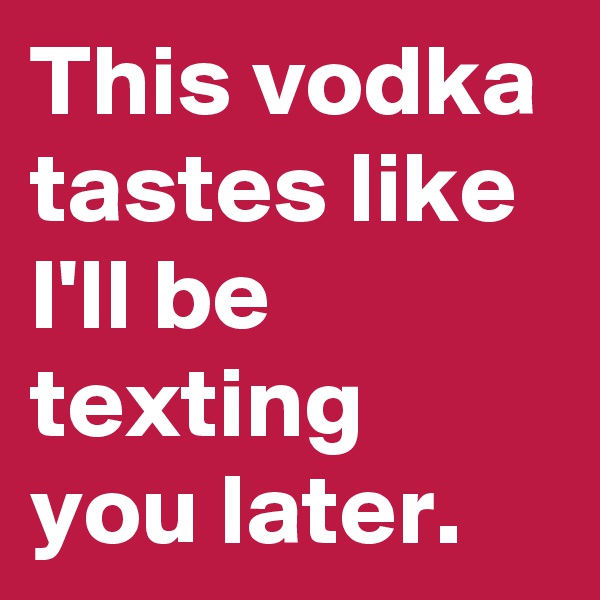 This vodka tastes like I'll be texting you later.