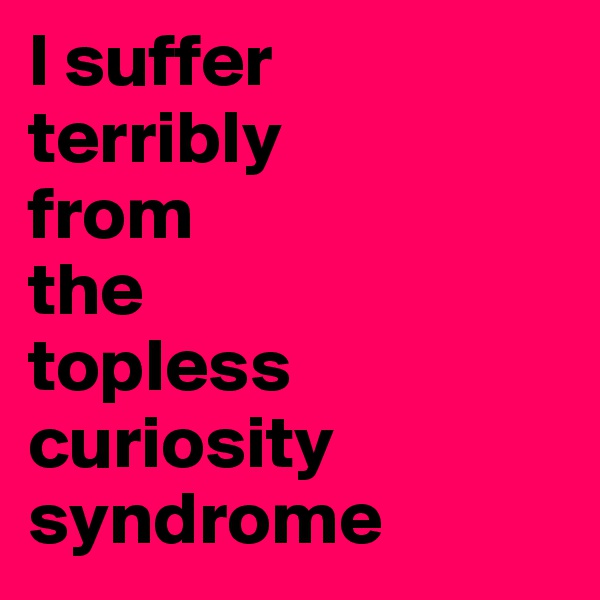 I suffer 
terribly 
from 
the 
topless curiosity syndrome