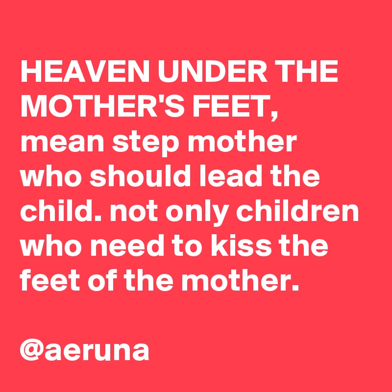 
HEAVEN UNDER THE MOTHER'S FEET, mean step mother who should lead the child. not only children who need to kiss the feet of the mother.

@aeruna