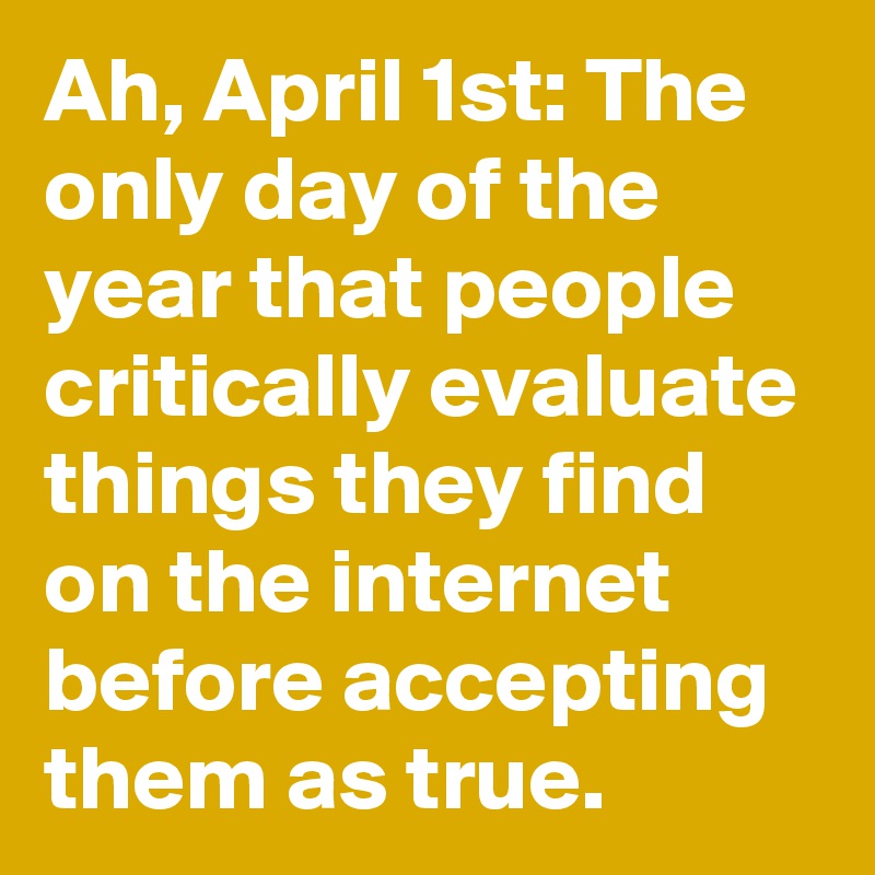 Ah, April 1st: The only day of the year that people critically evaluate things they find on the internet before accepting them as true.