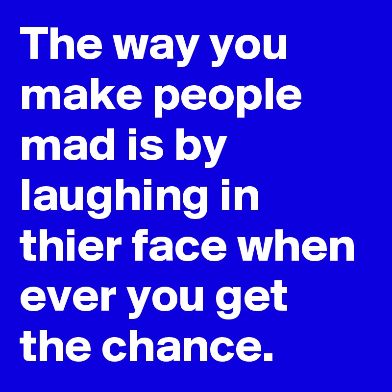 The way you make people mad is by laughing in thier face when ever you get the chance.