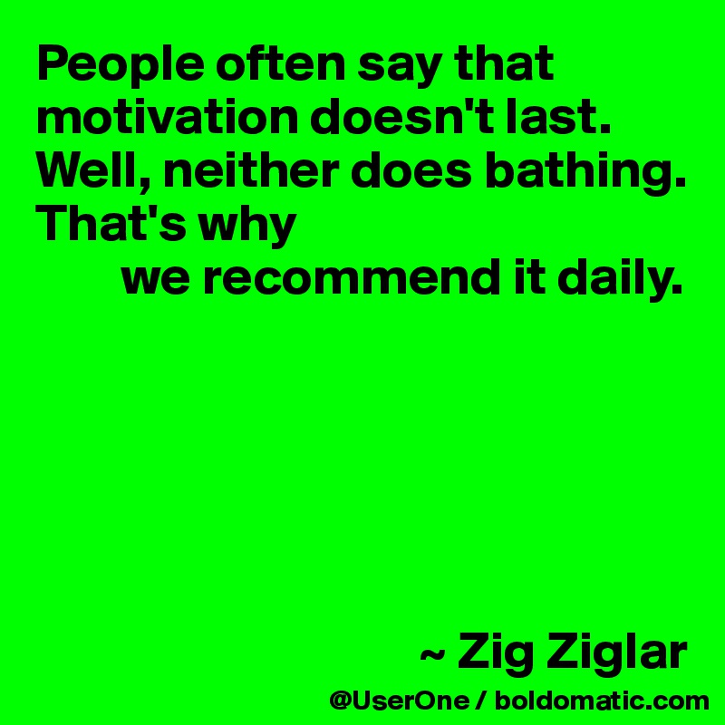 People often say that motivation doesn't last. Well, neither does bathing. That's why 
        we recommend it daily.






                                    ~ Zig Ziglar