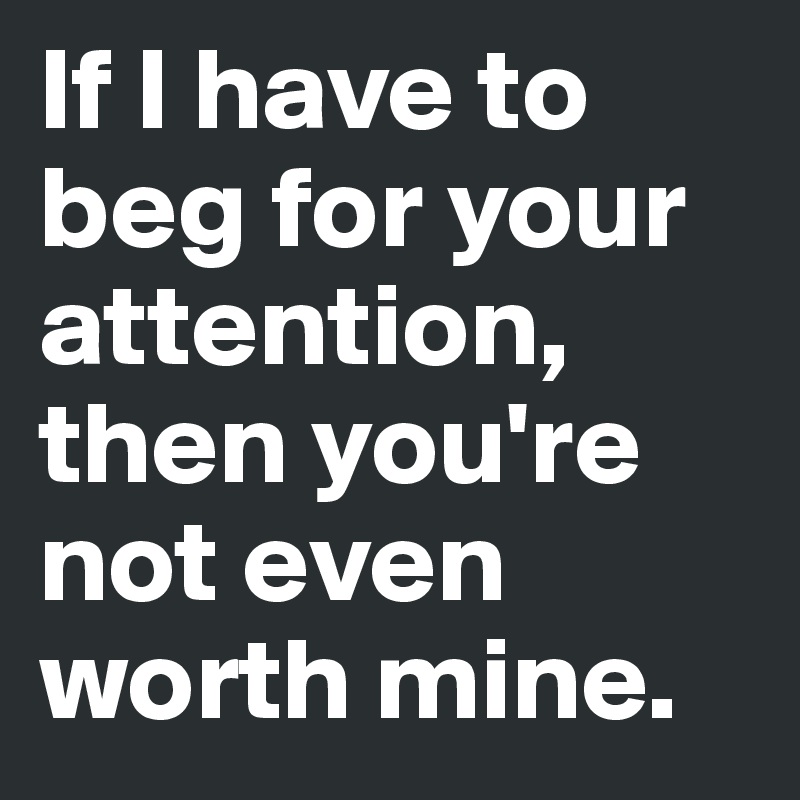 If I Have To Beg For Your Attention Then You Re Not Even Worth Mine Post By Emilialinden On