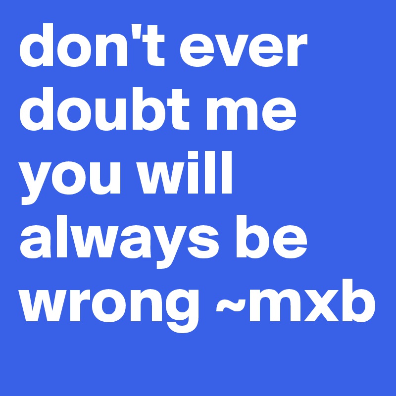 don't ever doubt me you will always be wrong ~mxb
