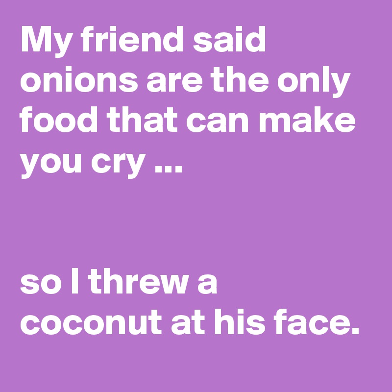 My friend said onions are the only food that can make you cry ...


so I threw a coconut at his face.