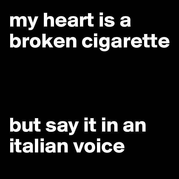 my heart is a broken cigarette 



but say it in an italian voice 