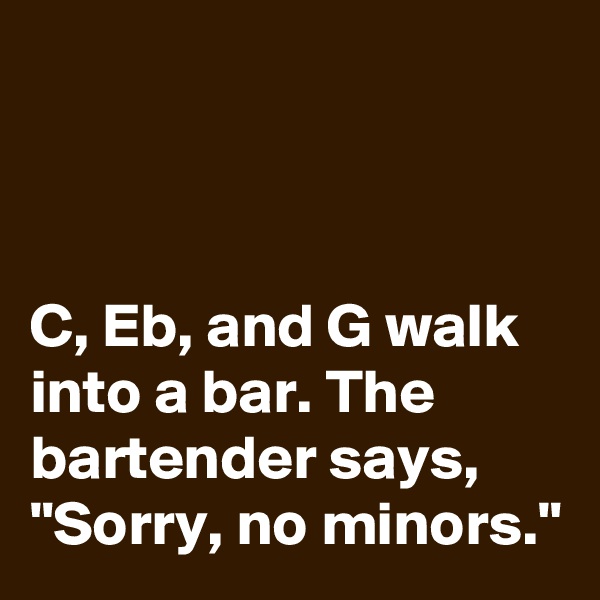 



C, Eb, and G walk into a bar. The bartender says, "Sorry, no minors."