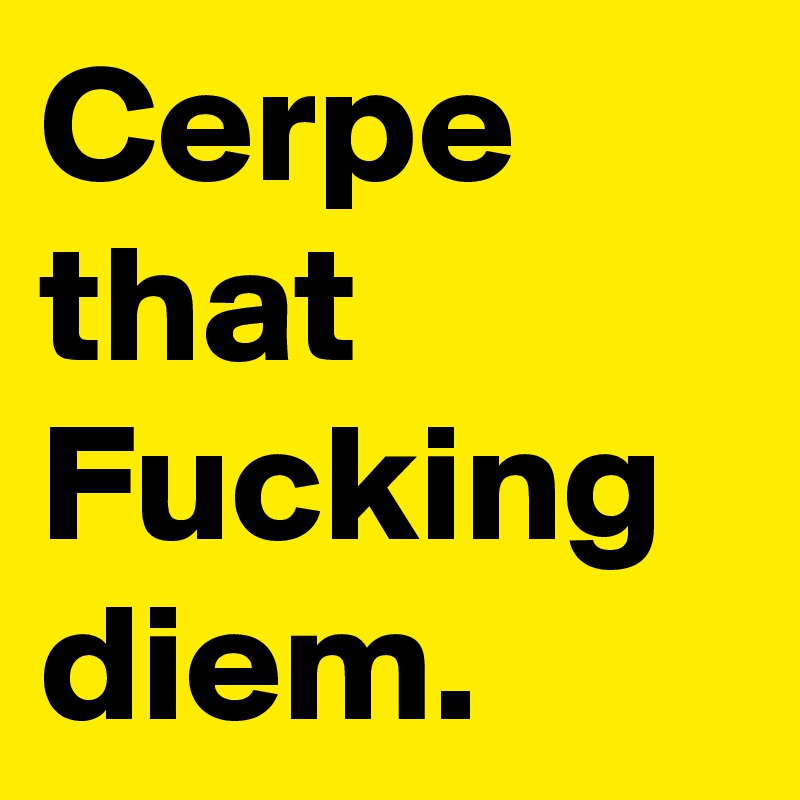Cerpe
that
Fucking
diem.