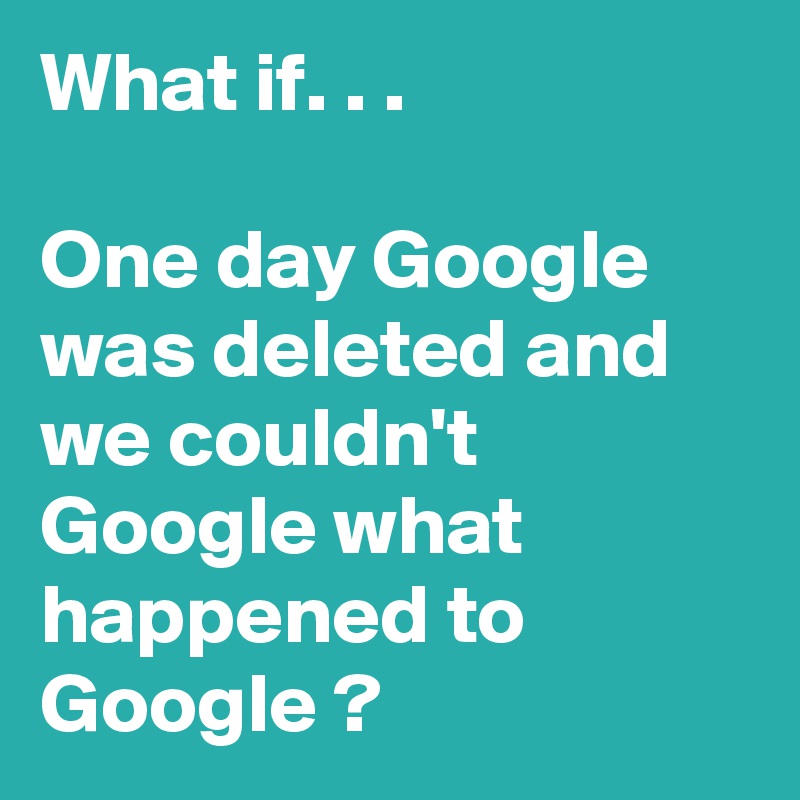 What if. . . 

One day Google was deleted and we couldn't Google what happened to Google ?  