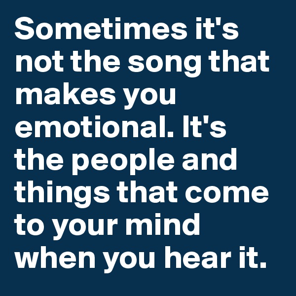 Sometimes it's not the song that makes you emotional. It's the people and things that come to your mind when you hear it.