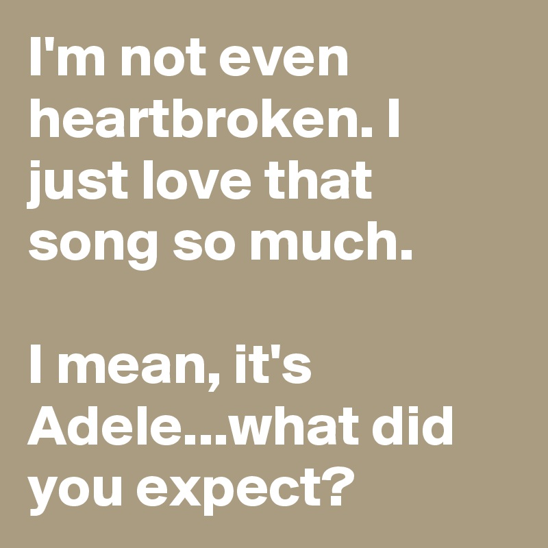 I'm not even heartbroken. I just love that song so much.

I mean, it's Adele...what did you expect?