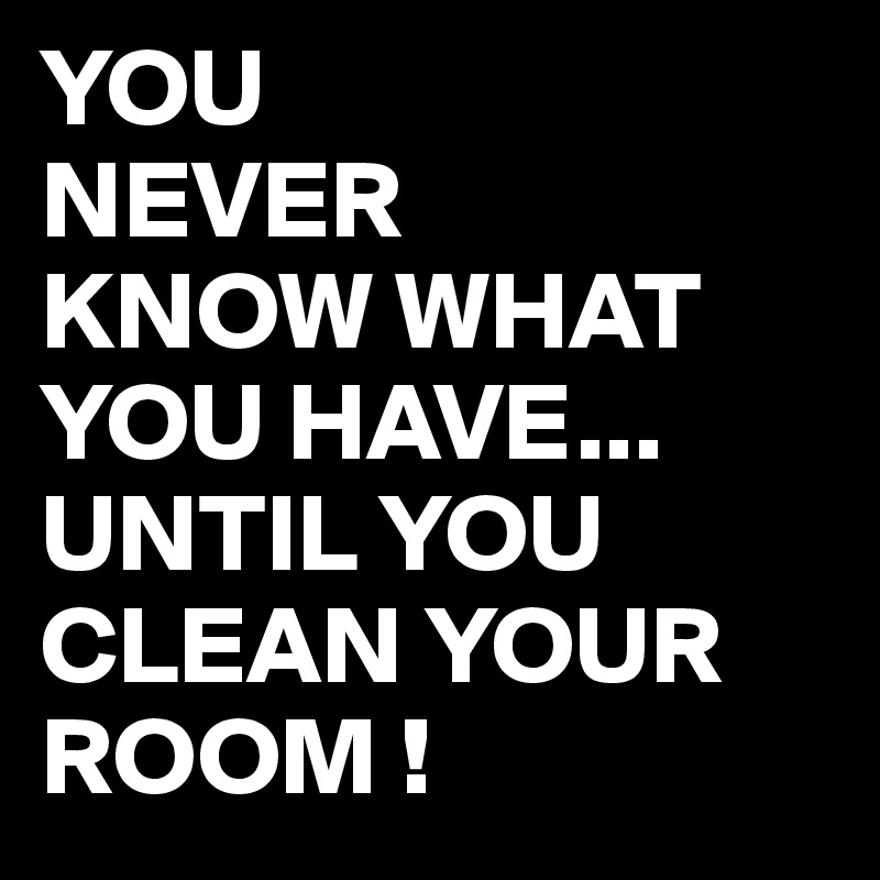 YOU
NEVER
KNOW WHAT 
YOU HAVE...
UNTIL YOU CLEAN YOUR ROOM !