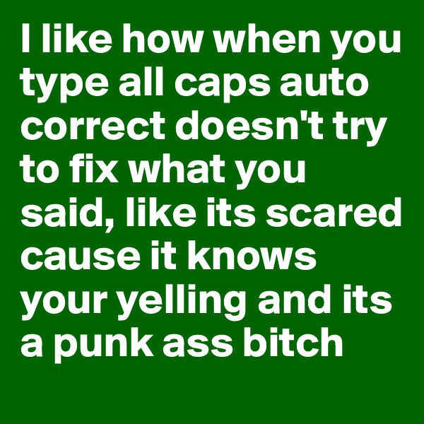 I like how when you type all caps auto correct doesn't try to fix what you said, like its scared cause it knows your yelling and its a punk ass bitch