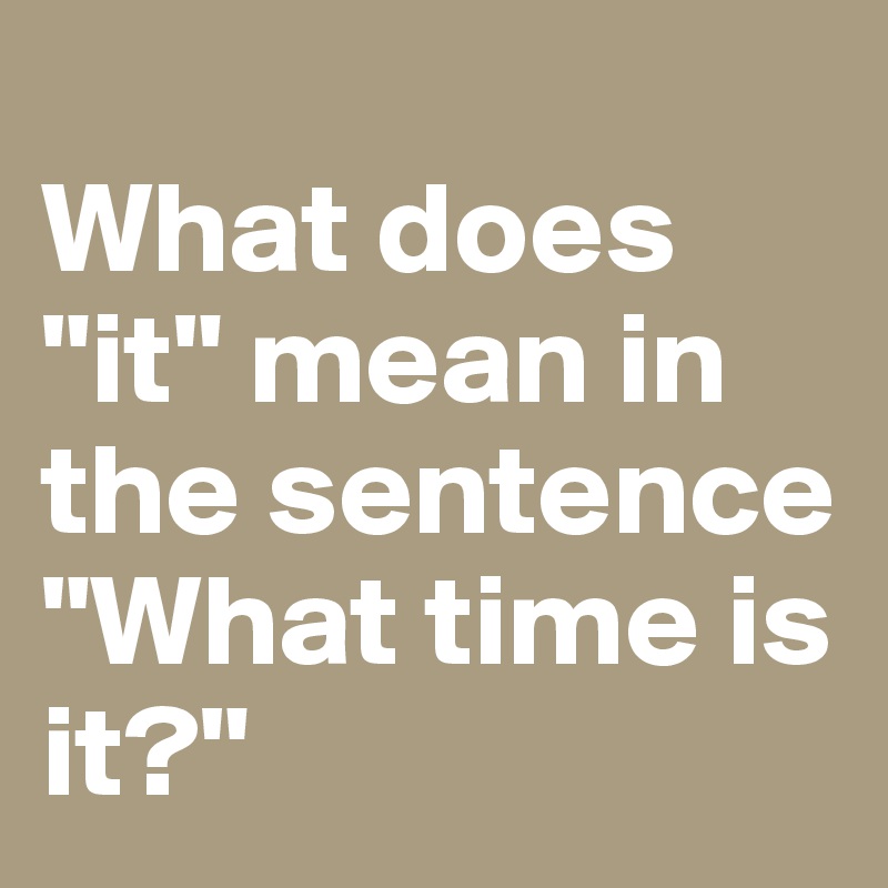 	
What does "it" mean in the sentence "What time is it?"