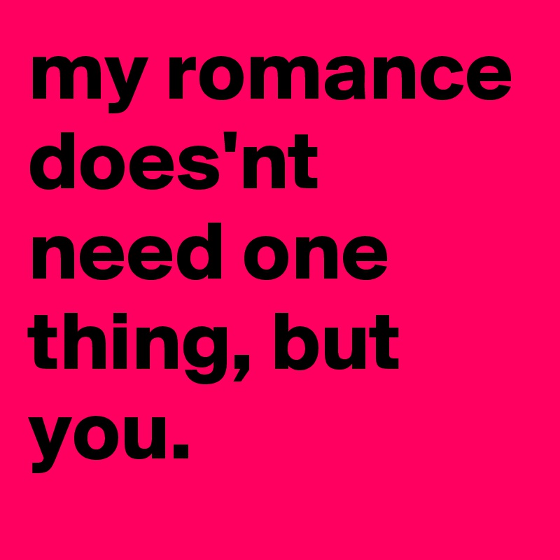 my romance does'nt need one thing, but you.
