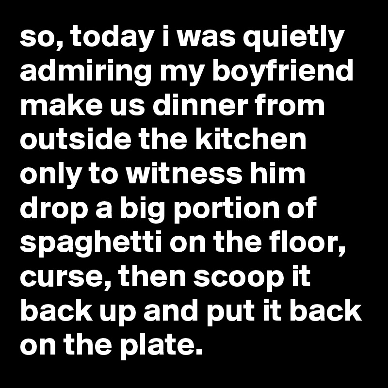 so, today i was quietly admiring my boyfriend make us dinner from outside the kitchen only to witness him drop a big portion of spaghetti on the floor, curse, then scoop it back up and put it back on the plate.