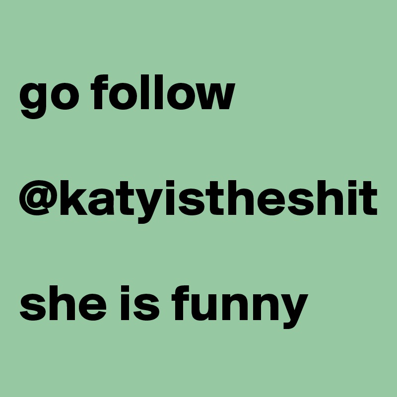 
go follow

@katyistheshit

she is funny