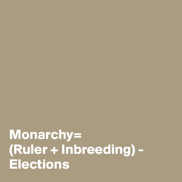 







Monarchy=
(Ruler + Inbreeding) - Elections