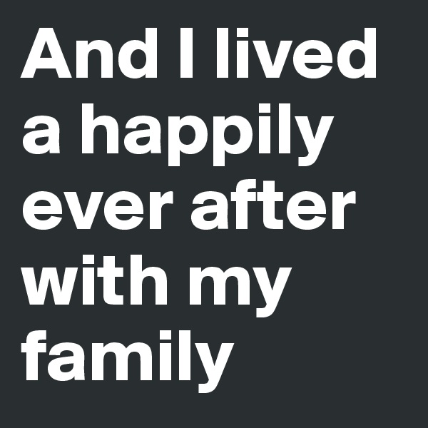 And I lived a happily ever after with my family