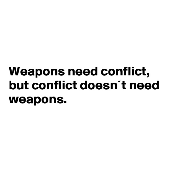 



Weapons need conflict, but conflict doesn´t need weapons. 



