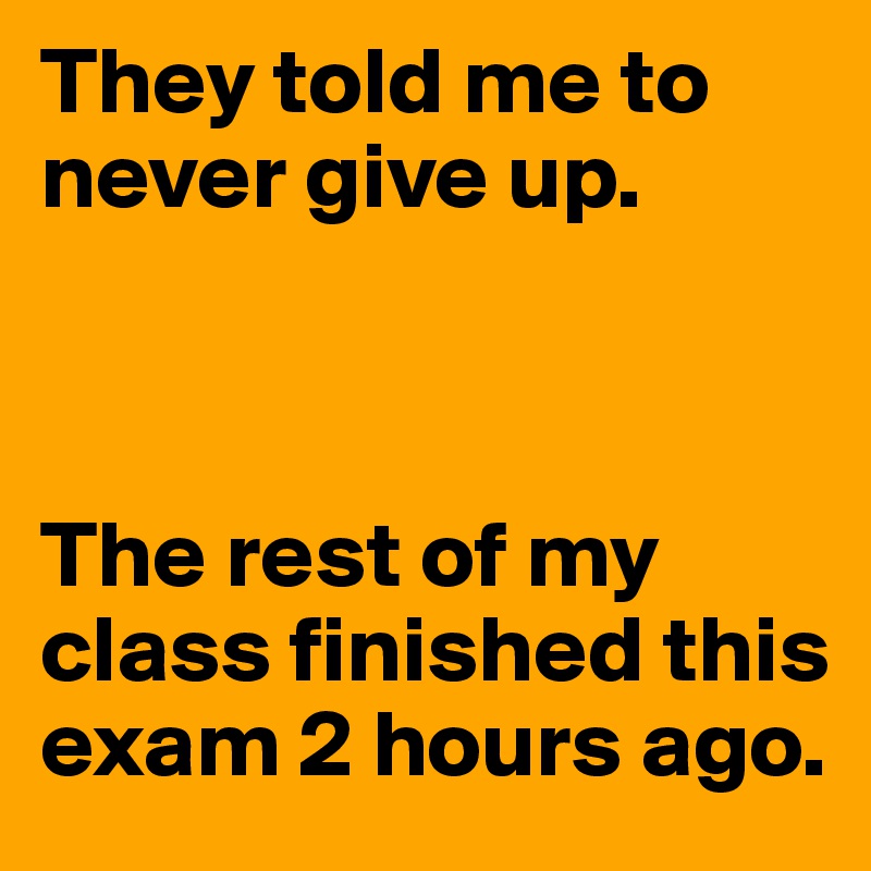 They told me to never give up.



The rest of my class finished this exam 2 hours ago.